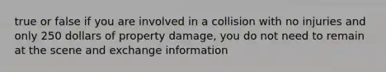 true or false if you are involved in a collision with no injuries and only 250 dollars of property damage, you do not need to remain at the scene and exchange information