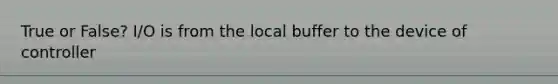 True or False? I/O is from the local buffer to the device of controller