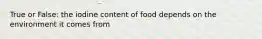 True or False: the iodine content of food depends on the environment it comes from