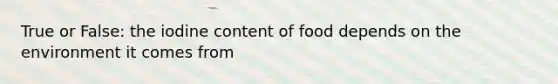 True or False: the iodine content of food depends on the environment it comes from