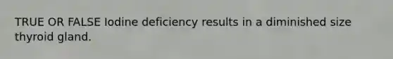 TRUE OR FALSE Iodine deficiency results in a diminished size thyroid gland.