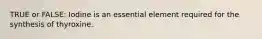 TRUE or FALSE: Iodine is an essential element required for the synthesis of thyroxine.