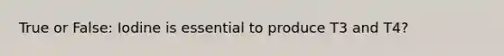 True or False: Iodine is essential to produce T3 and T4?