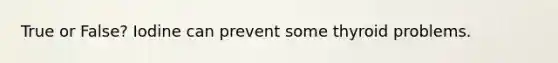 True or False? Iodine can prevent some thyroid problems.