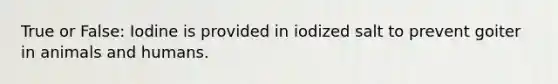 True or False: Iodine is provided in iodized salt to prevent goiter in animals and humans.