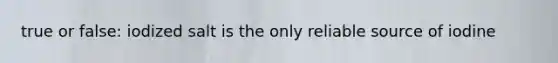 true or false: iodized salt is the only reliable source of iodine