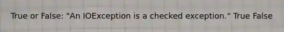 True or False: "An IOException is a checked exception." True False