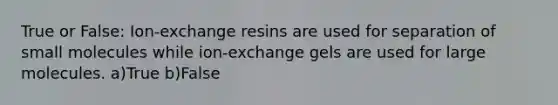 True or False: Ion-exchange resins are used for separation of small molecules while ion-exchange gels are used for large molecules. a)True b)False