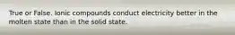 True or False. Ionic compounds conduct electricity better in the molten state than in the solid state.