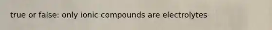 true or false: only ionic compounds are electrolytes