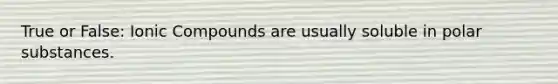 True or False: Ionic Compounds are usually soluble in polar substances.