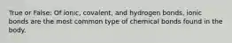 True or False: Of ionic, covalent, and hydrogen bonds, ionic bonds are the most common type of chemical bonds found in the body.