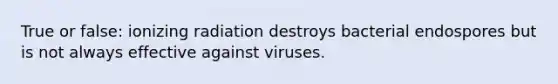 True or false: ionizing radiation destroys bacterial endospores but is not always effective against viruses.