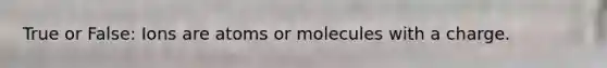 True or False: Ions are atoms or molecules with a charge.