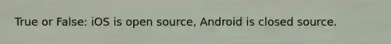 True or False: iOS is open source, Android is closed source.