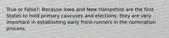 True or False?: Because Iowa and New Hampshire are the first States to hold primary caucuses and elections, they are very important in establishing early front-runners in the nomination process.