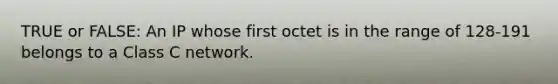 TRUE or FALSE: An IP whose first octet is in the range of 128-191 belongs to a Class C network.