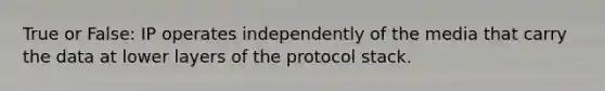 True or False: IP operates independently of the media that carry the data at lower layers of the protocol stack.