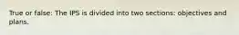 True or false: The IPS is divided into two sections: objectives and plans.