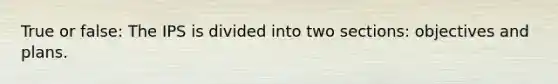 True or false: The IPS is divided into two sections: objectives and plans.
