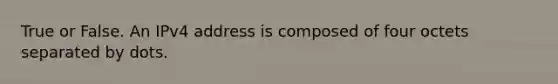 True or False. An IPv4 address is composed of four octets separated by dots.