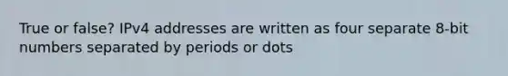 True or false? IPv4 addresses are written as four separate 8-bit numbers separated by periods or dots