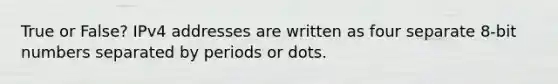 True or False? IPv4 addresses are written as four separate 8-bit numbers separated by periods or dots.