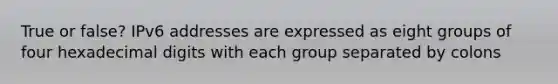 True or false? IPv6 addresses are expressed as eight groups of four hexadecimal digits with each group separated by colons