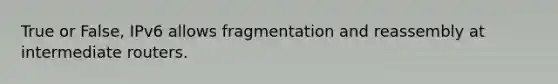 True or False, IPv6 allows fragmentation and reassembly at intermediate routers.