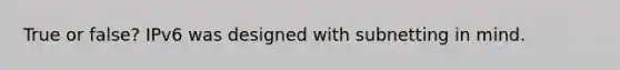 True or false? IPv6 was designed with subnetting in mind.