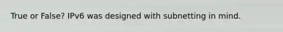 True or False? IPv6 was designed with subnetting in mind.