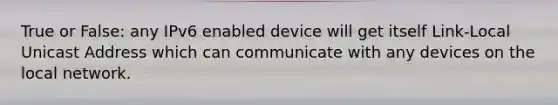 True or False: any IPv6 enabled device will get itself Link-Local Unicast Address which can communicate with any devices on the local network.