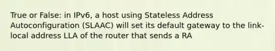 True or False: in IPv6, a host using Stateless Address Autoconfiguration (SLAAC) will set its default gateway to the link-local address LLA of the router that sends a RA