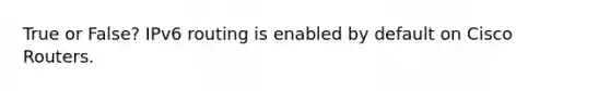 True or False? IPv6 routing is enabled by default on Cisco Routers.