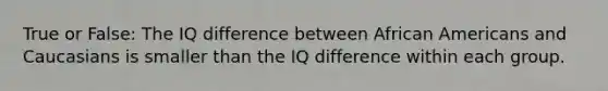 True or False: The IQ difference between African Americans and Caucasians is smaller than the IQ difference within each group.