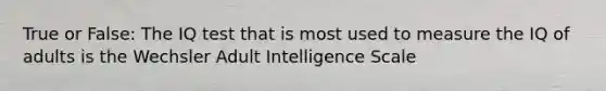 True or False: The IQ test that is most used to measure the IQ of adults is the Wechsler Adult Intelligence Scale