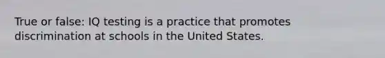 True or false: IQ testing is a practice that promotes discrimination at schools in the United States.