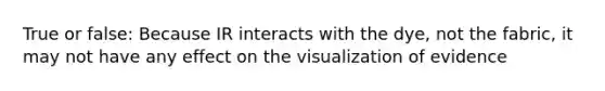 True or false: Because IR interacts with the dye, not the fabric, it may not have any effect on the visualization of evidence