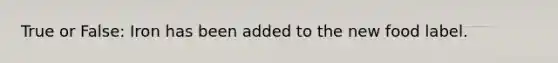 True or False: Iron has been added to the new food label.