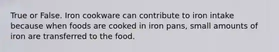 True or False. Iron cookware can contribute to iron intake because when foods are cooked in iron pans, small amounts of iron are transferred to the food.