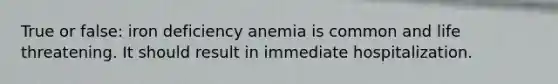 True or false: iron deficiency anemia is common and life threatening. It should result in immediate hospitalization.