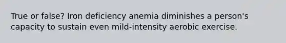 True or false? Iron deficiency anemia diminishes a person's capacity to sustain even mild-intensity aerobic exercise.