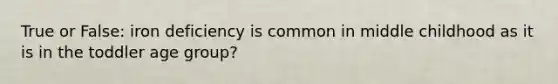 True or False: iron deficiency is common in middle childhood as it is in the toddler age group?