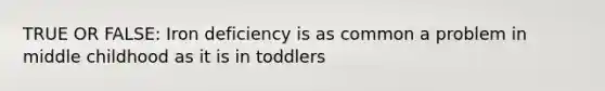 TRUE OR FALSE: Iron deficiency is as common a problem in middle childhood as it is in toddlers