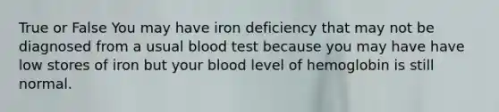 True or False You may have iron deficiency that may not be diagnosed from a usual blood test because you may have have low stores of iron but your blood level of hemoglobin is still normal.