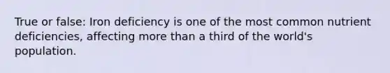 True or false: Iron deficiency is one of the most common nutrient deficiencies, affecting more than a third of the world's population.