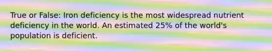 True or False: Iron deficiency is the most widespread nutrient deficiency in the world. An estimated 25% of the world's population is deficient.