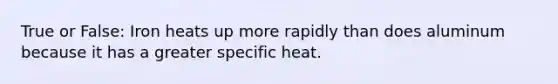 True or False: Iron heats up more rapidly than does aluminum because it has a greater specific heat.