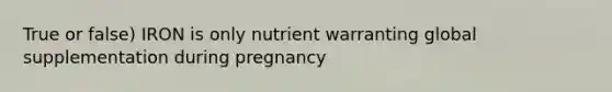 True or false) IRON is only nutrient warranting global supplementation during pregnancy