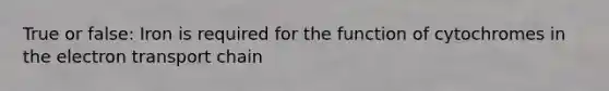 True or false: Iron is required for the function of cytochromes in the electron transport chain